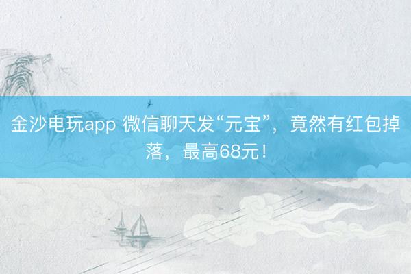 金沙电玩app 微信聊天发“元宝”，竟然有红包掉落，最高68元！