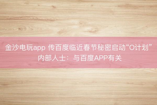 金沙电玩app 传百度临近春节秘密启动“O计划” 内部人士：与百度APP有关