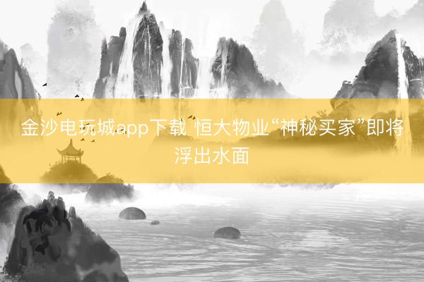 金沙电玩城app下载 恒大物业“神秘买家”即将浮出水面