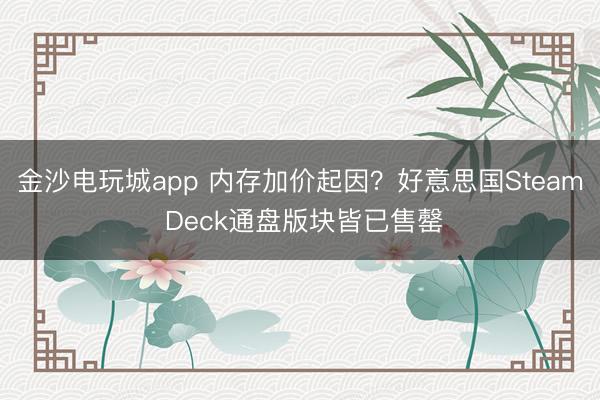 金沙电玩城app 内存加价起因？好意思国Steam Deck通盘版块皆已售罄