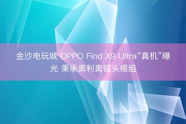 金沙电玩城 OPPO Find X9 Ultra“真机”曝光 秉承奥利奥镜头模组