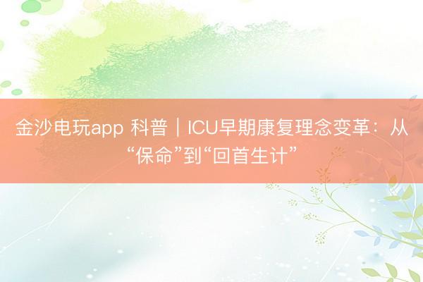 金沙电玩app 科普｜ICU早期康复理念变革：从“保命”到“回首生计”