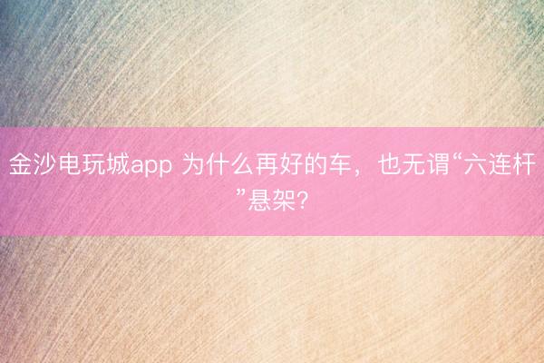 金沙电玩城app 为什么再好的车,也无谓“六连杆”悬架?