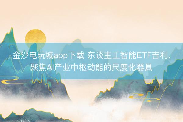 金沙电玩城app下载 东谈主工智能ETF吉利，聚焦AI产业中枢动能的尺度化器具