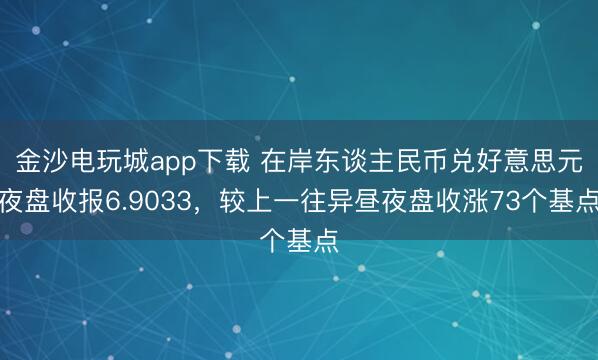 金沙电玩城app下载 在岸东谈主民币兑好意思元夜盘收报6.9033，较上一往异昼夜盘收涨73个基点