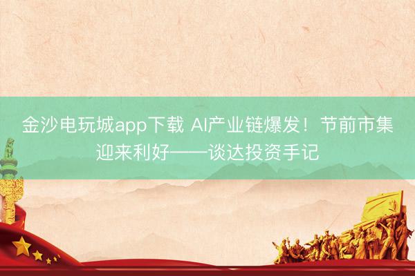 金沙电玩城app下载 AI产业链爆发！节前市集迎来利好——谈达投资手记