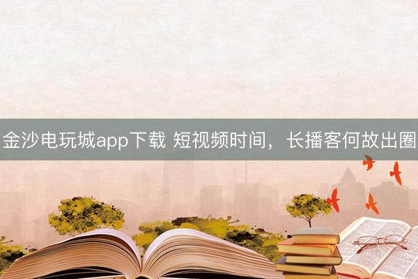 金沙电玩城app下载 短视频时间，长播客何故出圈