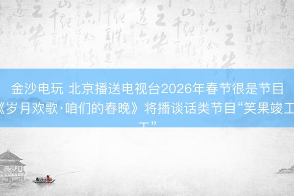 金沙电玩 北京播送电视台2026年春节很是节目《岁月欢歌·咱们的春晚》将播谈话类节目“笑果竣工”