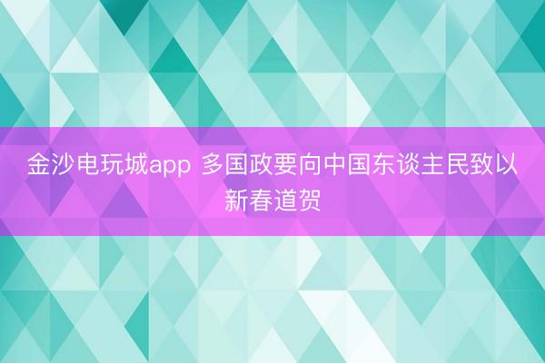 金沙电玩城app 多国政要向中国东谈主民致以新春道贺