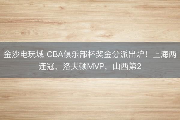 金沙电玩城 CBA俱乐部杯奖金分派出炉!上海两连冠,洛夫顿MVP,山西第2