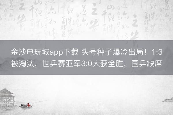 金沙电玩城app下载 头号种子爆冷出局！1:3被淘汰，世乒赛亚军3:0大获全胜，国乒缺席