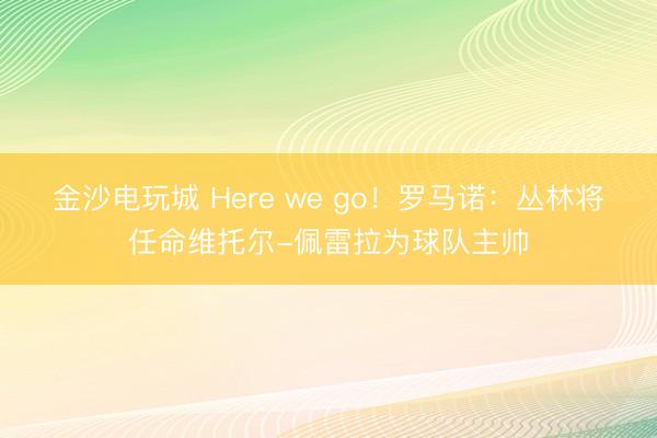 金沙电玩城 Here we go!罗马诺:丛林将任命维托尔-佩雷拉为球队主帅