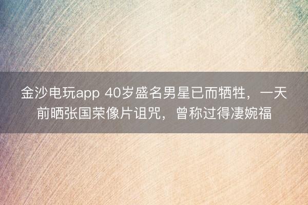 金沙电玩app 40岁盛名男星已而牺牲，一天前晒张国荣像片诅咒，曾称过得凄婉福