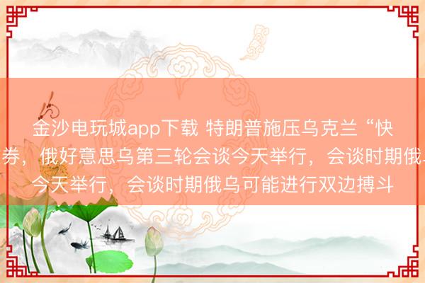 金沙电玩城app下载 特朗普施压乌克兰 “快速” 同俄罗斯竣事左券,俄好意思乌第三轮会谈今天举行,会谈时期俄乌可能进行双边搏斗