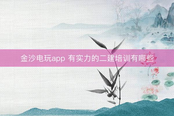 金沙电玩app 有实力的二建培训有哪些