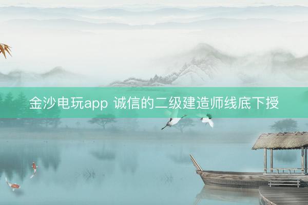 金沙电玩app 诚信的二级建造师线底下授