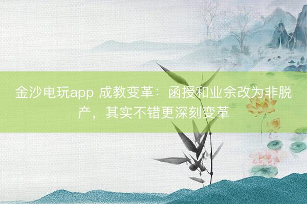 金沙电玩app 成教变革：函授和业余改为非脱产，其实不错更深刻变革