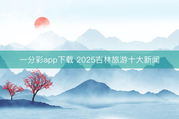 一分彩app下载 2025吉林旅游十大新闻