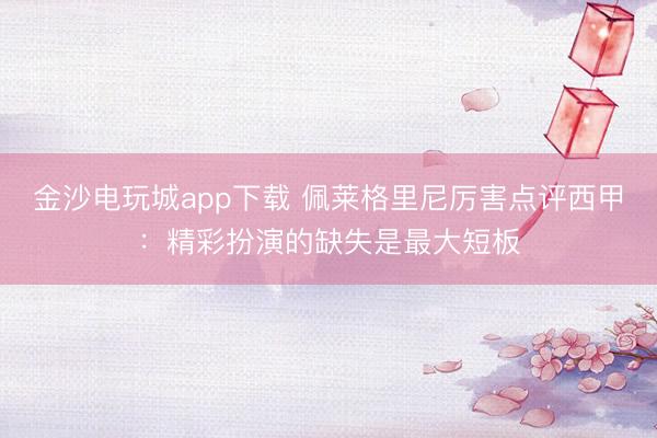 金沙电玩城app下载 佩莱格里尼厉害点评西甲：精彩扮演的缺失是最大短板