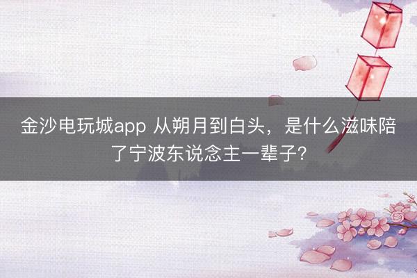 金沙电玩城app 从朔月到白头，是什么滋味陪了宁波东说念主一辈子？