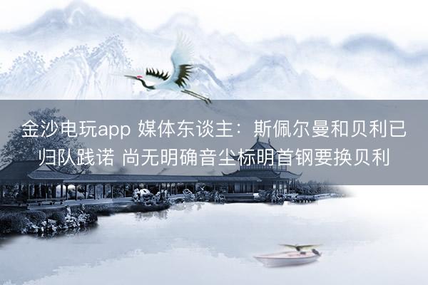 金沙电玩app 媒体东谈主：斯佩尔曼和贝利已归队践诺 尚无明确音尘标明首钢要换贝利