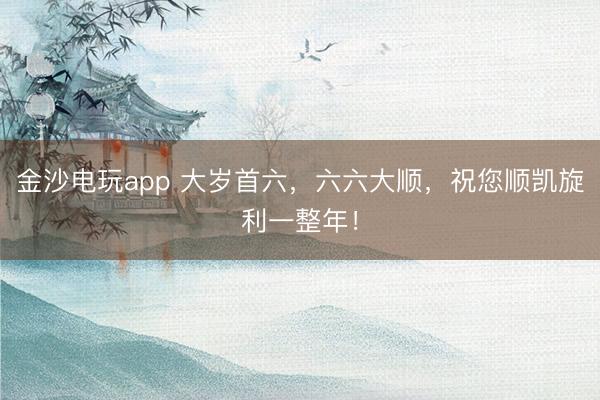 金沙电玩app 大岁首六，六六大顺，祝您顺凯旋利一整年！