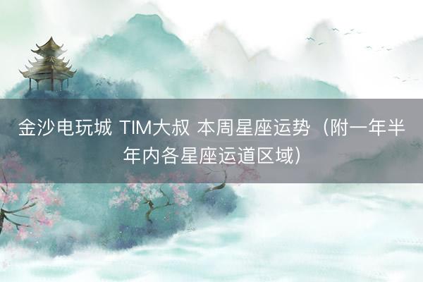 金沙电玩城 TIM大叔 本周星座运势(附一年半年内各星座运道区域)