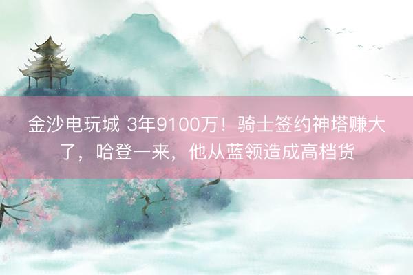 金沙电玩城 3年9100万！骑士签约神塔赚大了，哈登一来，他从蓝领造成高档货