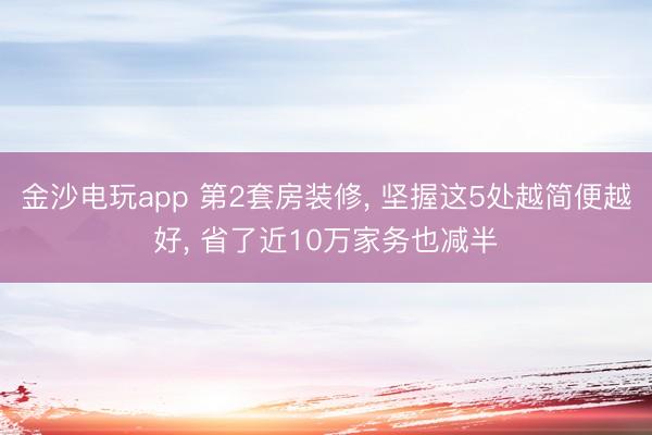 金沙电玩app 第2套房装修， 坚握这5处越简便越好， 省了近10万家务也减半