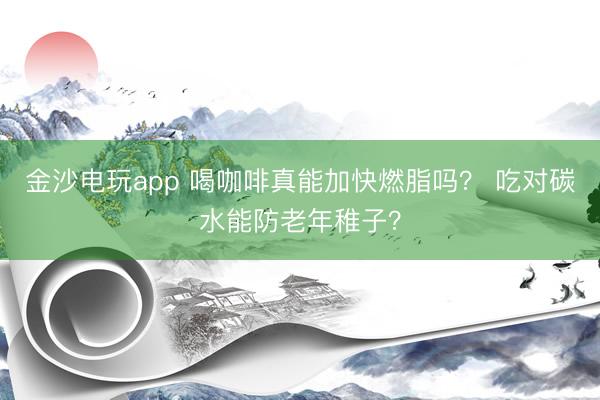 金沙电玩app 喝咖啡真能加快燃脂吗？ 吃对碳水能防老年稚子？
