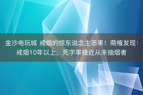 金沙电玩城 戒烟的惊东说念主恶果！商榷发现：戒烟10年以上，死字率接近从未抽烟者