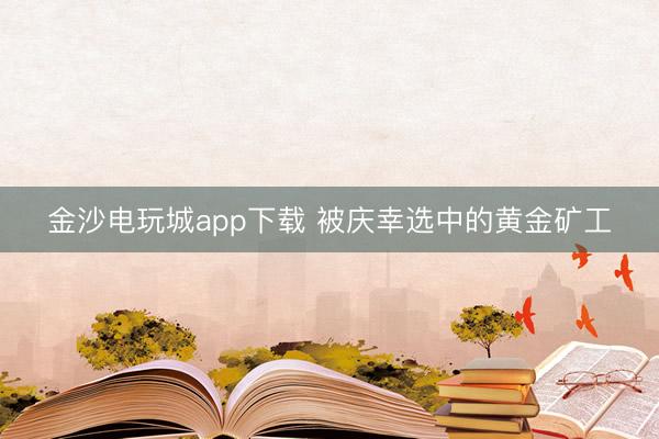 金沙电玩城app下载 被庆幸选中的黄金矿工