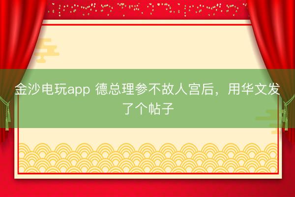 金沙电玩app 德总理参不故人宫后，用华文发了个帖子