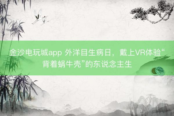 金沙电玩城app 外洋目生病日,戴上VR体验“背着蜗牛壳”的东说念主生