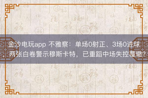 金沙电玩app 不雅察:单场0射正、3场0进球,两张白卷警示穆斯卡特,已重蹈中场失控覆辙?
