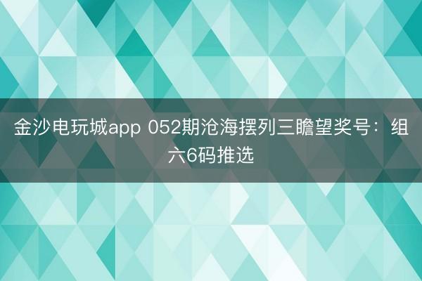 金沙电玩城app 052期沧海摆列三瞻望奖号:组六6码推选