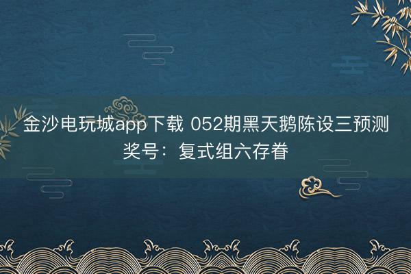 金沙电玩城app下载 052期黑天鹅陈设三预测奖号:复式组六存眷