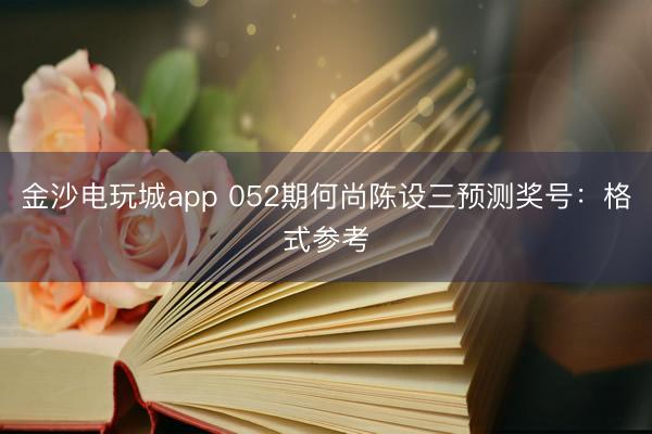 金沙电玩城app 052期何尚陈设三预测奖号:格式参考