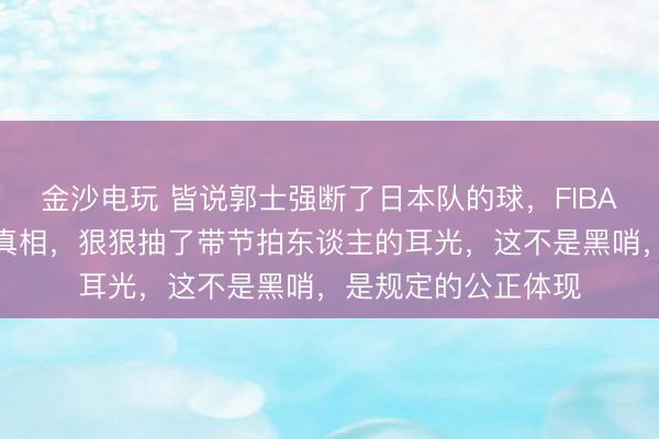 金沙电玩 皆说郭士强断了日本队的球,FIBA慢镜头回放却规复真相,狠狠抽了带节拍东谈主的耳光,这不是黑哨,是规定的公正体现