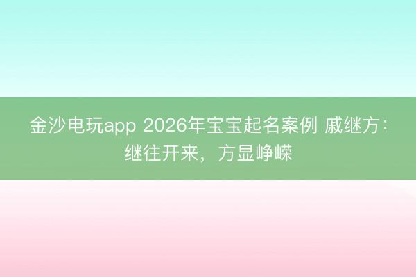 金沙电玩app 2026年宝宝起名案例 戚继方：继往开来，方显峥嵘