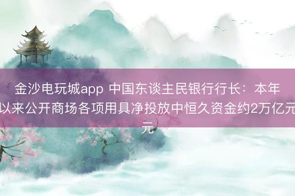 金沙电玩城app 中国东谈主民银行行长：本年以来公开商场各项用具净投放中恒久资金约2万亿元