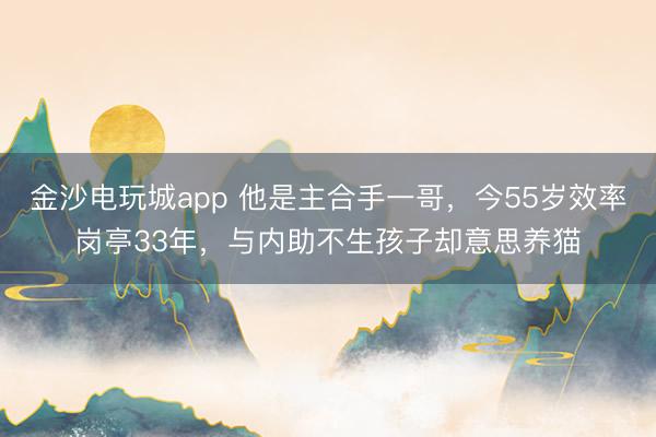 金沙电玩城app 他是主合手一哥，今55岁效率岗亭33年，与内助不生孩子却意思养猫