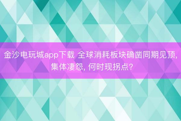 金沙电玩城app下载 全球消耗板块确凿同期见顶， 集体凄怨， 何时现拐点?