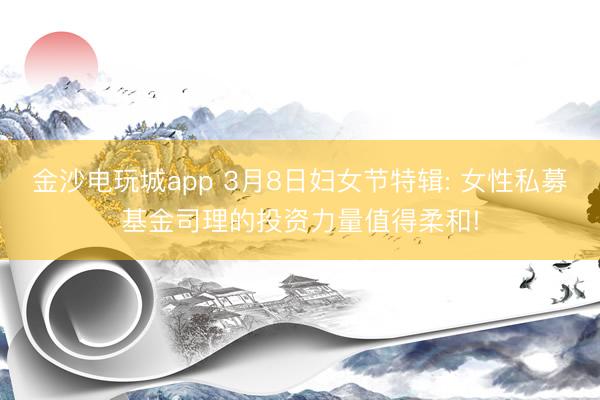 金沙电玩城app 3月8日妇女节特辑: 女性私募基金司理的投资力量值得柔和!